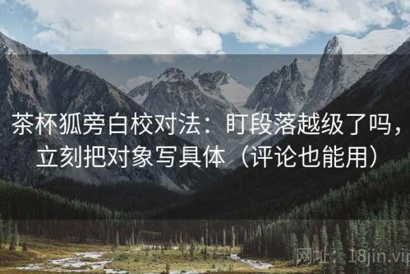 茶杯狐旁白校对法：盯段落越级了吗，立刻把对象写具体（评论也能用）