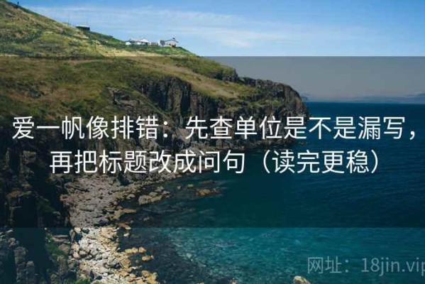 爱一帆像排错：先查单位是不是漏写，再把标题改成问句（读完更稳）