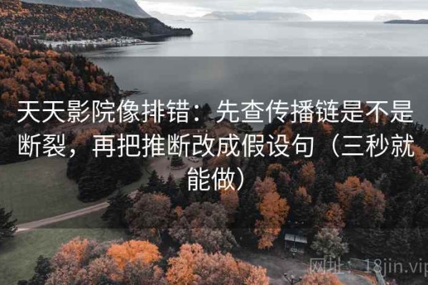 天天影院像排错：先查传播链是不是断裂，再把推断改成假设句（三秒就能做）