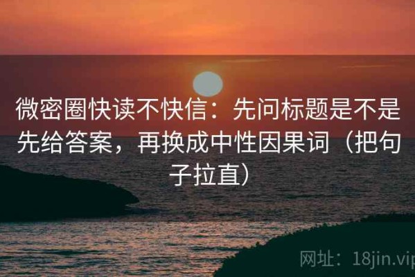 微密圈快读不快信：先问标题是不是先给答案，再换成中性因果词（把句子拉直）