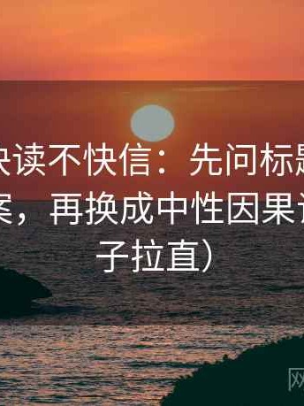 微密圈快读不快信：先问标题是不是先给答案，再换成中性因果词（把句子拉直）