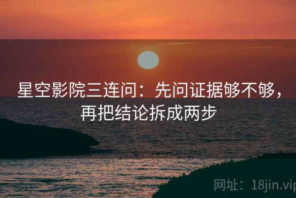 星空影院三连问：先问证据够不够，再把结论拆成两步