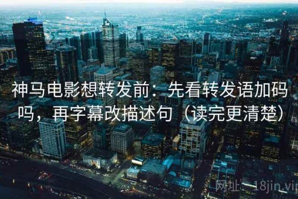 神马电影想转发前：先看转发语加码吗，再字幕改描述句（读完更清楚）