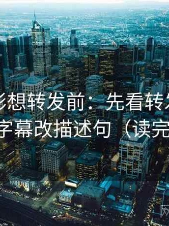 神马电影想转发前：先看转发语加码吗，再字幕改描述句（读完更清楚）