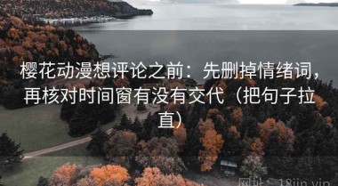 樱花动漫想评论之前：先删掉情绪词，再核对时间窗有没有交代（把句子拉直）