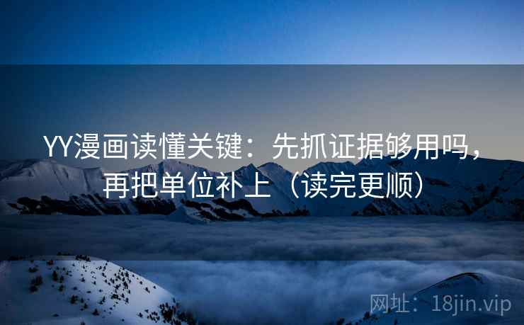 YY漫画读懂关键：先抓证据够用吗，再把单位补上（读完更顺）