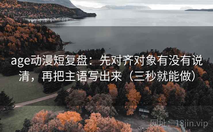 age动漫短复盘：先对齐对象有没有说清，再把主语写出来（三秒就能做）