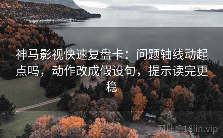 神马影视快速复盘卡：问题轴线动起点吗，动作改成假设句，提示读完更稳