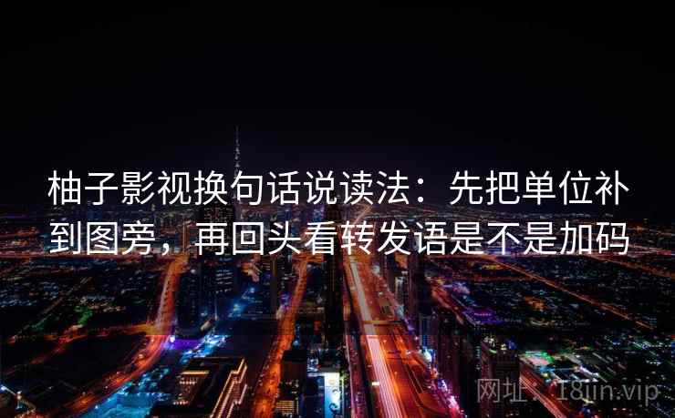 柚子影视换句话说读法:先把单位补到图旁,再回头看转发语是不是加码 柚子影视换句话说读法:先把单位补到图旁,再回头看转发语是不是加码