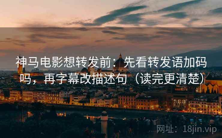 神马电影想转发前:先看转发语加码吗,再字幕改描述句(读完更清楚) 神马电影想转发前:先看转发语加码吗,再字幕改描述句(读完更清楚)