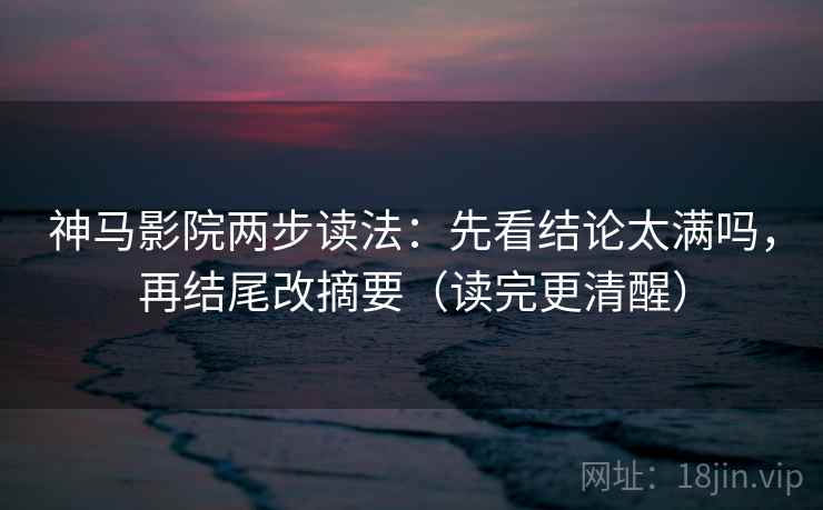 神马影院两步读法：先看结论太满吗，再结尾改摘要（读完更清醒）