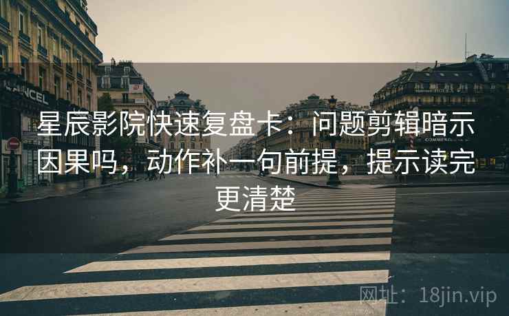 星辰影院快速复盘卡:问题剪辑暗示因果吗,动作补一句前提,提示读完更清楚 星辰影院快速复盘卡:问题剪辑暗示因果吗,动作补一句前提,提示读完更清楚