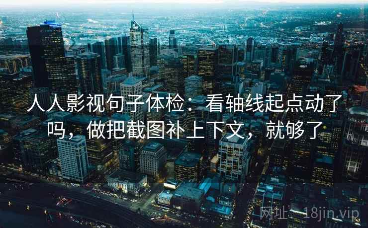 人人影视句子体检:看轴线起点动了吗,做把截图补上下文,就够了 人人影视句子体检:看轴线起点动了吗,做把截图补上下文,就够了