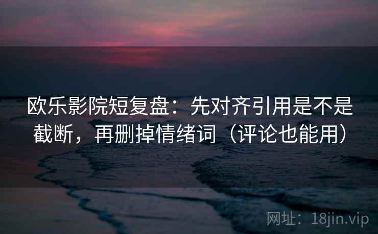 欧乐影院短复盘:先对齐引用是不是截断,再删掉情绪词(评论也能用) 欧乐影院短复盘:先对齐引用是不是截断,再删掉情绪词(评论也能用)