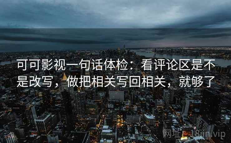 可可影视一句话体检:看评论区是不是改写,做把相关写回相关,就够了 可可影视一句话体检:看评论区是不是改写,做把相关写回相关,就够了