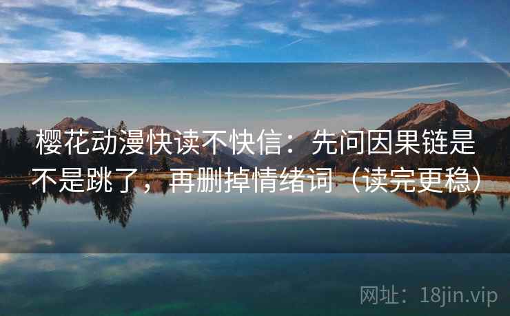 樱花动漫快读不快信：先问因果链是不是跳了，再删掉情绪词（读完更稳）
