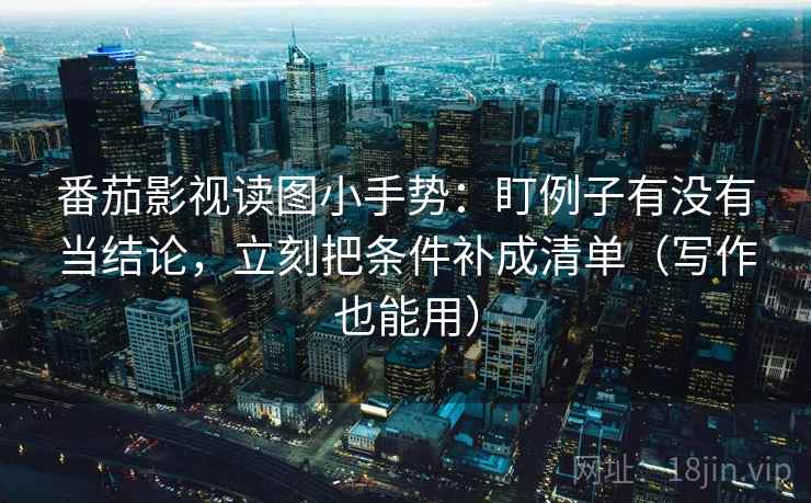 番茄影视读图小手势:盯例子有没有当结论,立刻把条件补成清单(写作也能用) 番茄影视读图小手势:盯例子有没有当结论,立刻把条件补成清单(写作也能用)