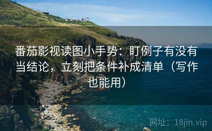 番茄影视读图小手势:盯例子有没有当结论,立刻把条件补成清单(写作也能用) 番茄影视读图小手势:盯例子有没有当结论,立刻把条件补成清单(写作也能用)