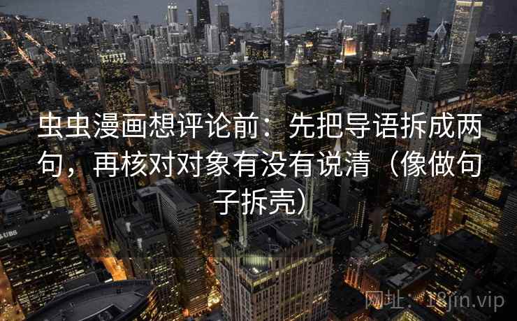 虫虫漫画想评论前：先把导语拆成两句，再核对对象有没有说清（像做句子拆壳）