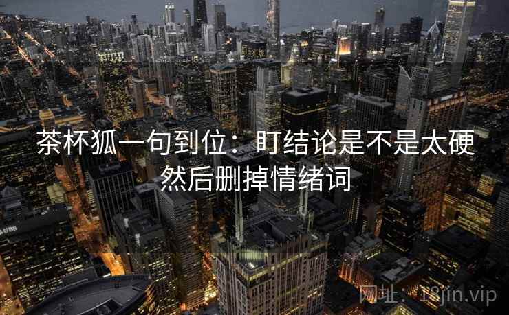 茶杯狐一句到位：盯结论是不是太硬然后删掉情绪词