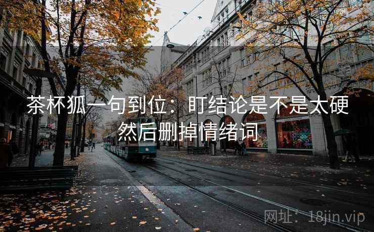 茶杯狐一句到位：盯结论是不是太硬然后删掉情绪词