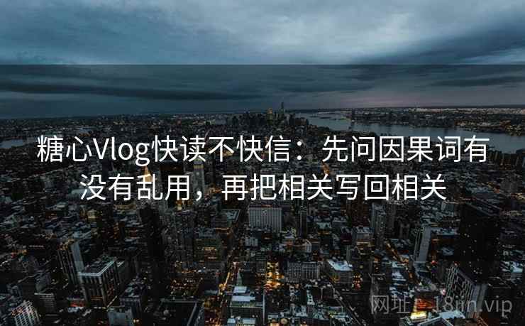 糖心Vlog快读不快信：先问因果词有没有乱用，再把相关写回相关