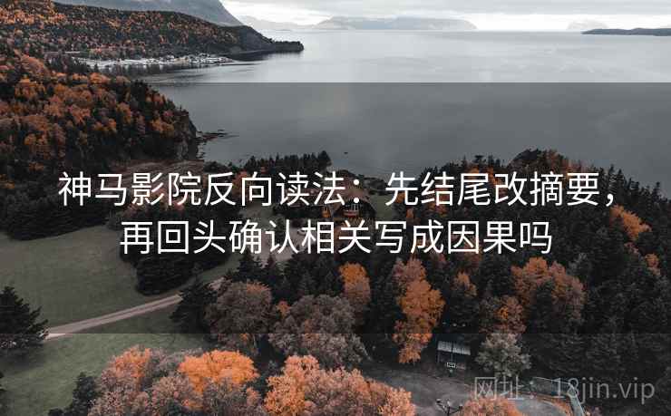 神马影院反向读法：先结尾改摘要，再回头确认相关写成因果吗