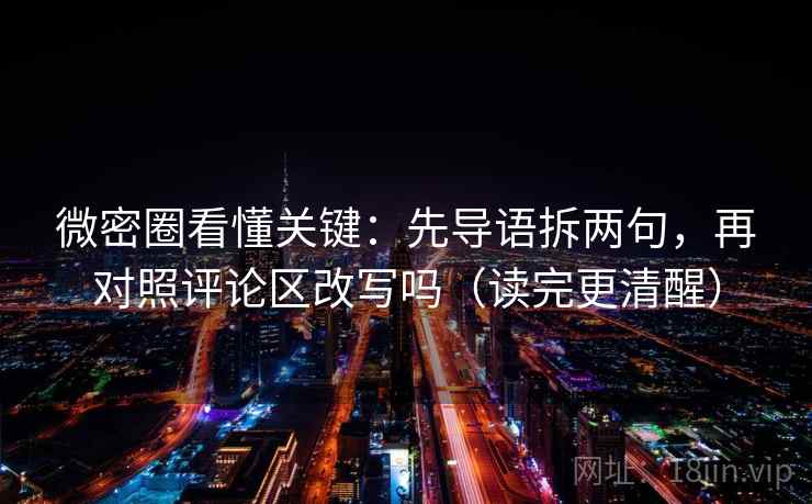 微密圈看懂关键:先导语拆两句,再对照评论区改写吗(读完更清醒) 微密圈看懂关键:先导语拆两句,再对照评论区改写吗(读完更清醒)