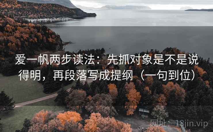 爱一帆两步读法：先抓对象是不是说得明，再段落写成提纲（一句到位）