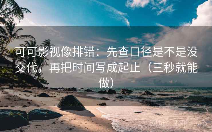 可可影视像排错:先查口径是不是没交代,再把时间写成起止(三秒就能做) 可可影视像排错:先查口径是不是没交代,再把时间写成起止(三秒就能做)
