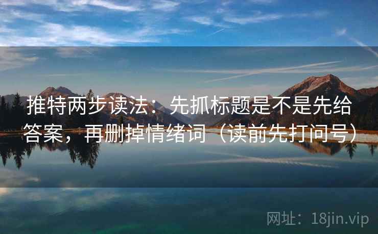 推特两步读法：先抓标题是不是先给答案，再删掉情绪词（读前先打问号）