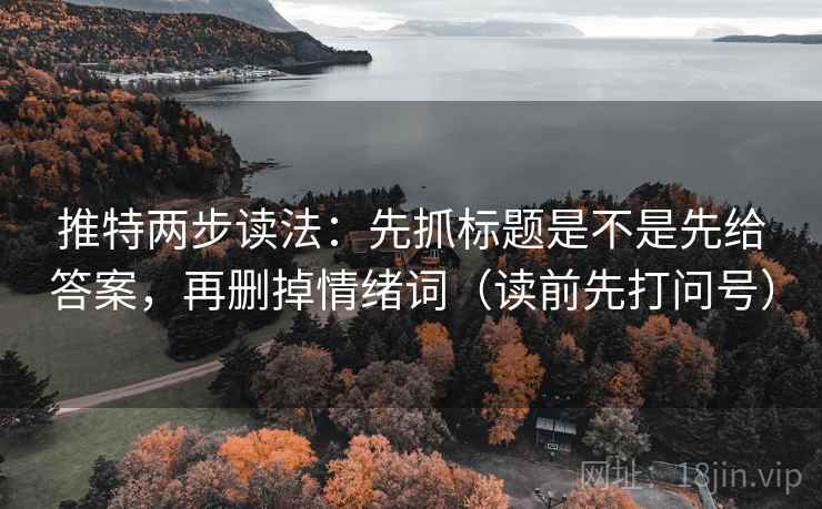 推特两步读法：先抓标题是不是先给答案，再删掉情绪词（读前先打问号）