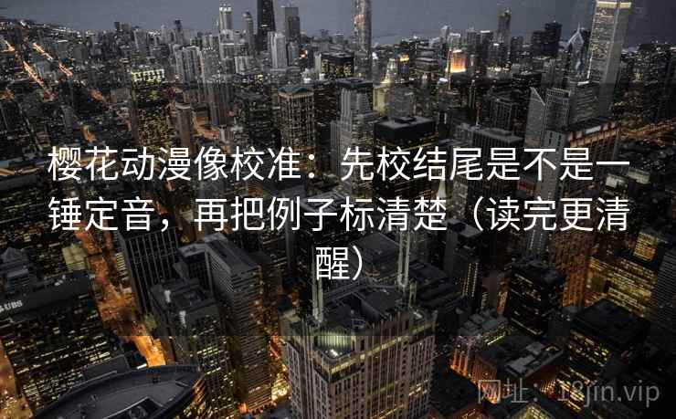 樱花动漫像校准:先校结尾是不是一锤定音,再把例子标清楚(读完更清醒) 樱花动漫像校准:先校结尾是不是一锤定音,再把例子标清楚(读完更清醒)