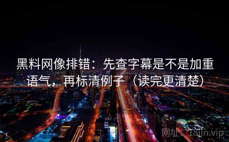 黑料网像排错:先查字幕是不是加重语气,再标清例子(读完更清楚) 黑料网像排错:先查字幕是不是加重语气,再标清例子(读完更清楚)