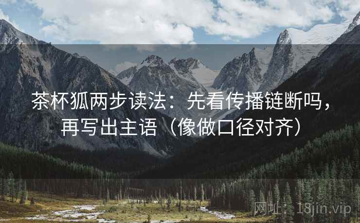 茶杯狐两步读法:先看传播链断吗,再写出主语(像做口径对齐) 茶杯狐两步读法:先看传播链断吗,再写出主语(像做口径对齐)