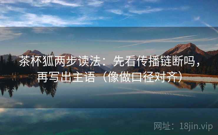 茶杯狐两步读法:先看传播链断吗,再写出主语(像做口径对齐) 茶杯狐两步读法:先看传播链断吗,再写出主语(像做口径对齐)