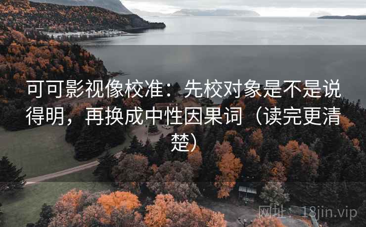 可可影视像校准:先校对象是不是说得明,再换成中性因果词(读完更清楚) 可可影视像校准:先校对象是不是说得明,再换成中性因果词(读完更清楚)
