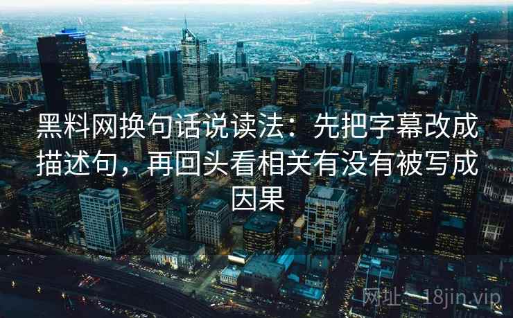 黑料网换句话说读法:先把字幕改成描述句,再回头看相关有没有被写成因果 黑料网换句话说读法:先把字幕改成描述句,再回头看相关有没有被写成因果