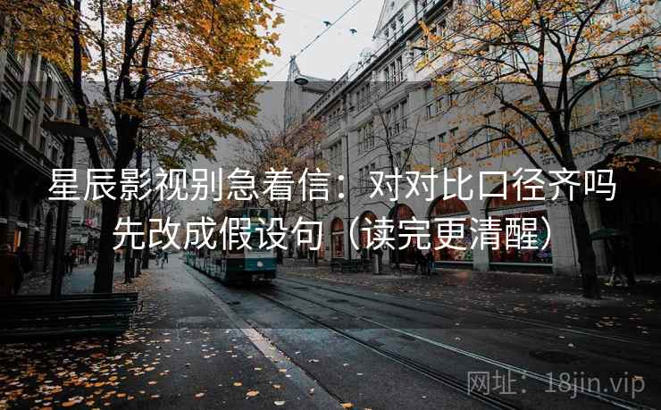 星辰影视别急着信:对对比口径齐吗先改成假设句(读完更清醒) 星辰影视别急着信:对对比口径齐吗先改成假设句(读完更清醒)