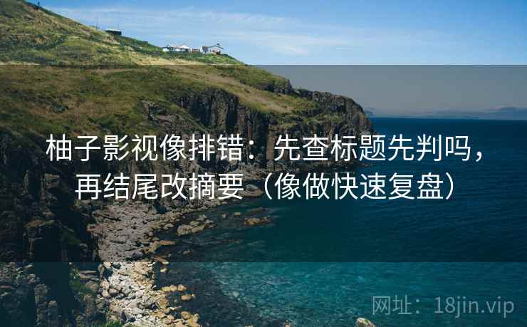 柚子影视像排错：先查标题先判吗，再结尾改摘要（像做快速复盘）