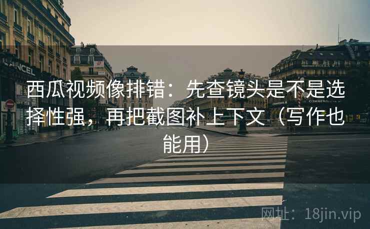 西瓜视频像排错:先查镜头是不是选择性强,再把截图补上下文(写作也能用) 西瓜视频像排错:先查镜头是不是选择性强,再把截图补上下文(写作也能用)