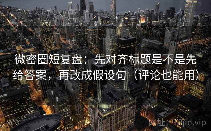 微密圈短复盘：先对齐标题是不是先给答案，再改成假设句（评论也能用）
