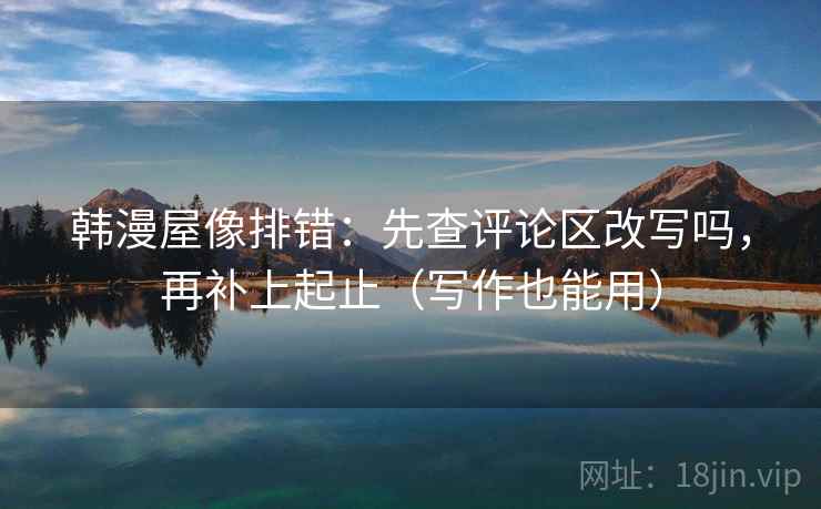 韩漫屋像排错：先查评论区改写吗，再补上起止（写作也能用）