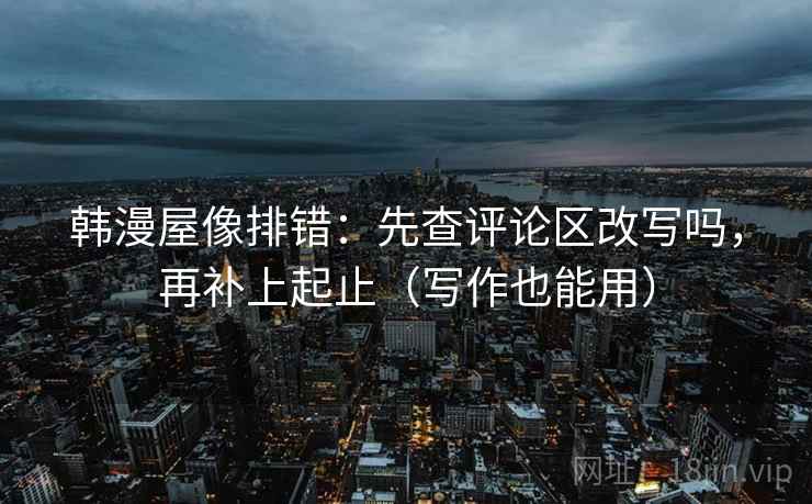 韩漫屋像排错：先查评论区改写吗，再补上起止（写作也能用）