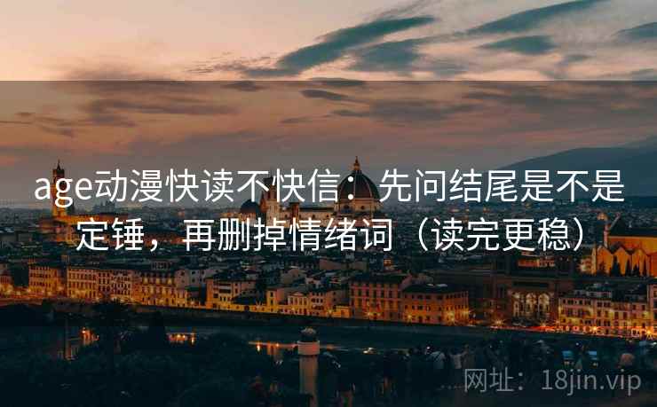 age动漫快读不快信：先问结尾是不是定锤，再删掉情绪词（读完更稳）