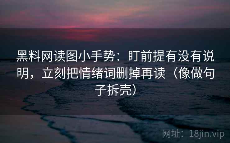 黑料网读图小手势:盯前提有没有说明,立刻把情绪词删掉再读(像做句子拆壳) 黑料网读图小手势:盯前提有没有说明,立刻把情绪词删掉再读(像做句子拆壳)