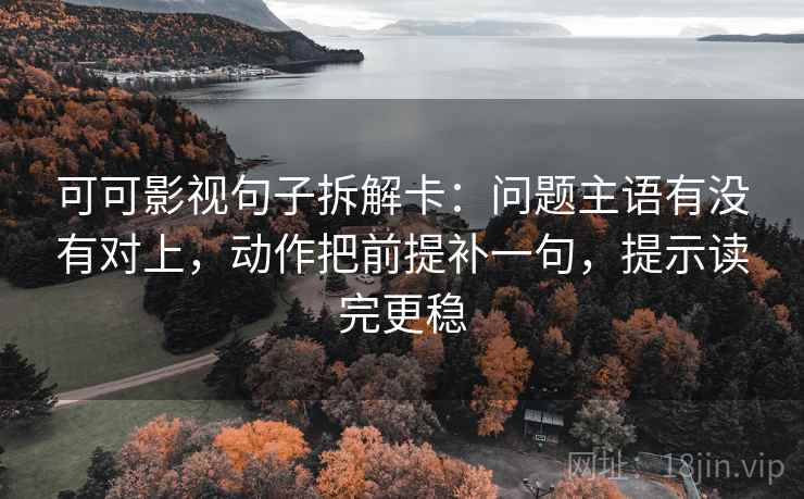 可可影视句子拆解卡：问题主语有没有对上，动作把前提补一句，提示读完更稳