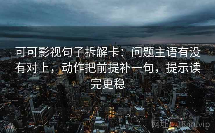 可可影视句子拆解卡：问题主语有没有对上，动作把前提补一句，提示读完更稳