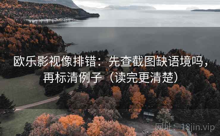 欧乐影视像排错:先查截图缺语境吗,再标清例子(读完更清楚) 欧乐影视像排错:先查截图缺语境吗,再标清例子(读完更清楚)