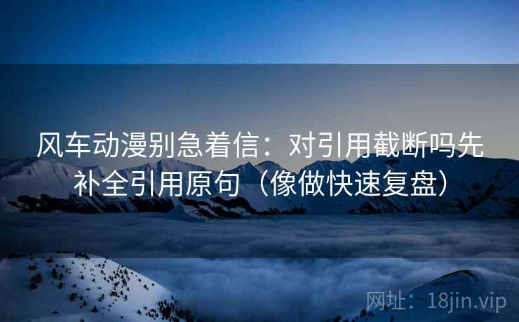 风车动漫别急着信:对引用截断吗先补全引用原句(像做快速复盘) 风车动漫别急着信:对引用截断吗先补全引用原句(像做快速复盘)